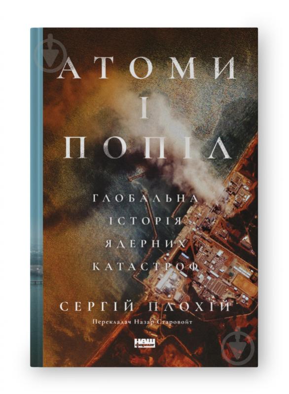 Книга Сергей Плохий «Атомы и пепел: глобальная история ядерных катастроф» 9786178115647 - фото 1