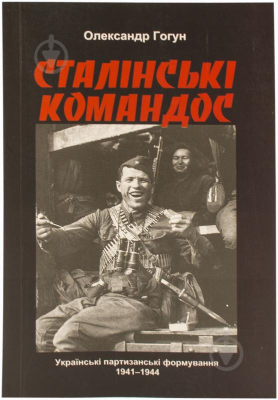 Книга Олександр Гогун  «Сталінські командос. Українські партизанські формування 1941-1944» 978-966-97425-4-4 - фото 1