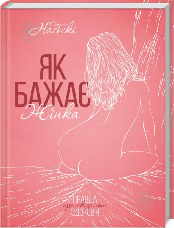 Книга Емілі Нагоскі «Як бажає жінка. Правда про сексуальне здоров’я» 978-617-125-124-3 - фото 1