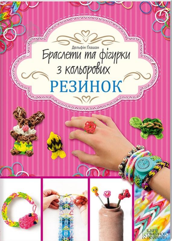 Книга Дельфін Ґлашан «Браслети та фігурки з кольорових резинок» 978-617-12-0457-7 - фото 1