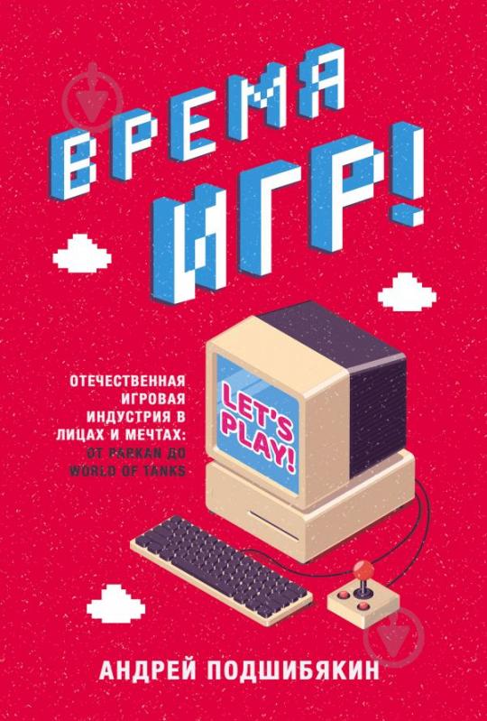 Книга Подшибякин А.М. «Время игр! Отечественная игровая индустрия в лицах и мечтах: от Parkan до World of Ta - фото 1