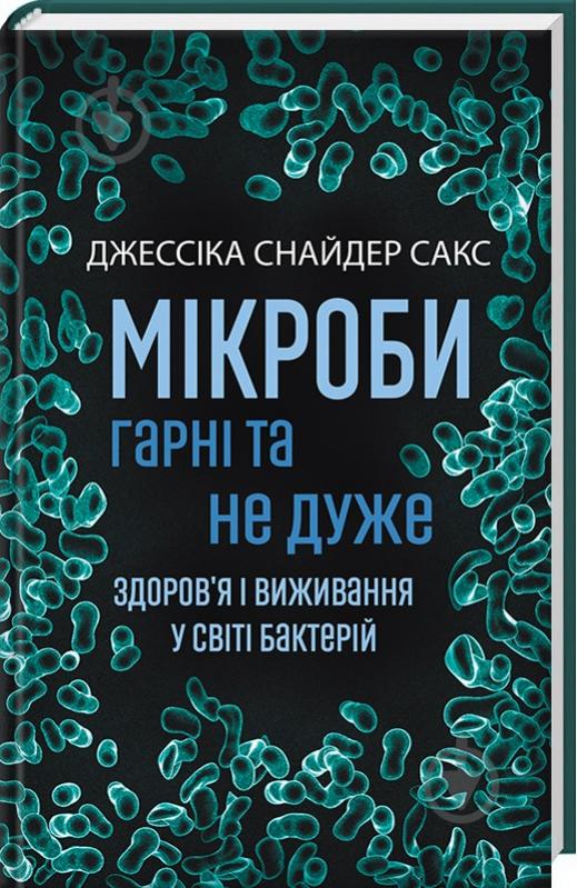 Книга Джессика Снайдер Сакс «Мікроби гарні та не дуже.Здоров'я і виживання у світі бактерій» 978-0-8090-5063-5 - фото 1