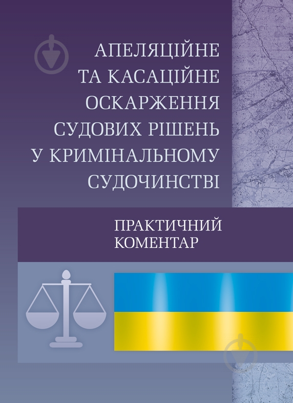 Книга «Апеляційне та касаційне оскарження судових рішень у кримінальному судочинстві. Практичний посібник» 978-611-01-057 - фото 1