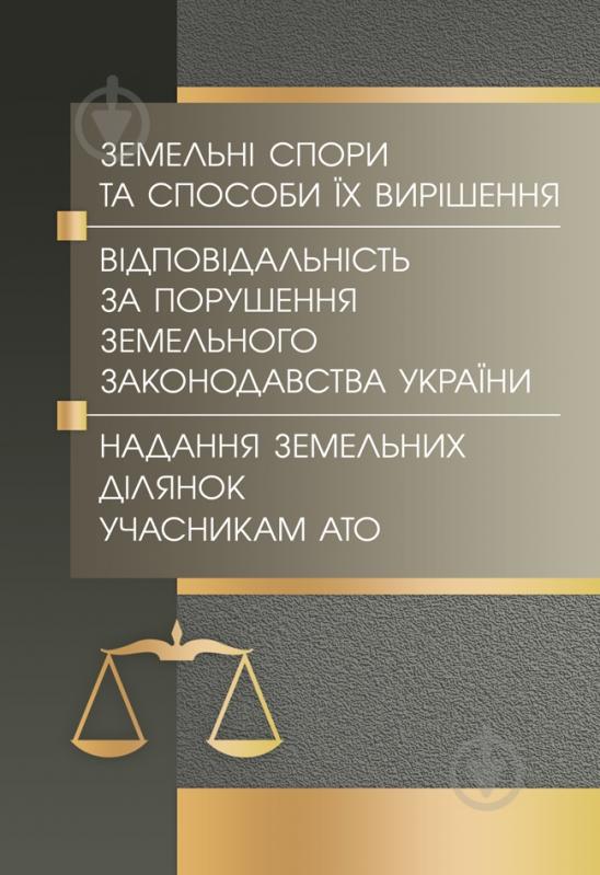 Книга «Земельні спори та способи їх вирішення. Відповідальність за порушення земельного зак-ва України. Надання земельних ділянок учасникам АТО. Практичний посібник» 978-611-01-0749-5 - фото 1