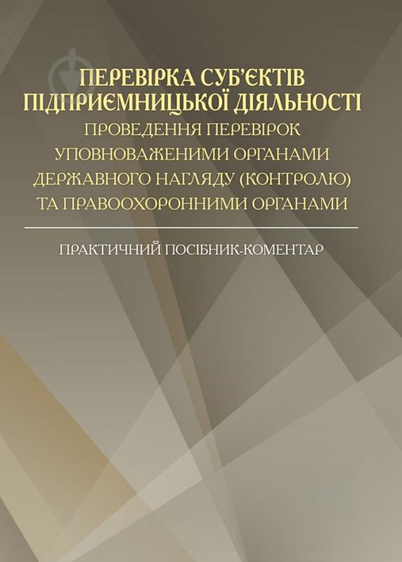 Книга «Перевірка суб'єктів підприємницької діяльності. Проведення перевірок уповноваженими органами державного нагляду (контролю) та правоохоронними органами. Практичний посібник-коментар» 978-611-01-0683-2 - фото 1