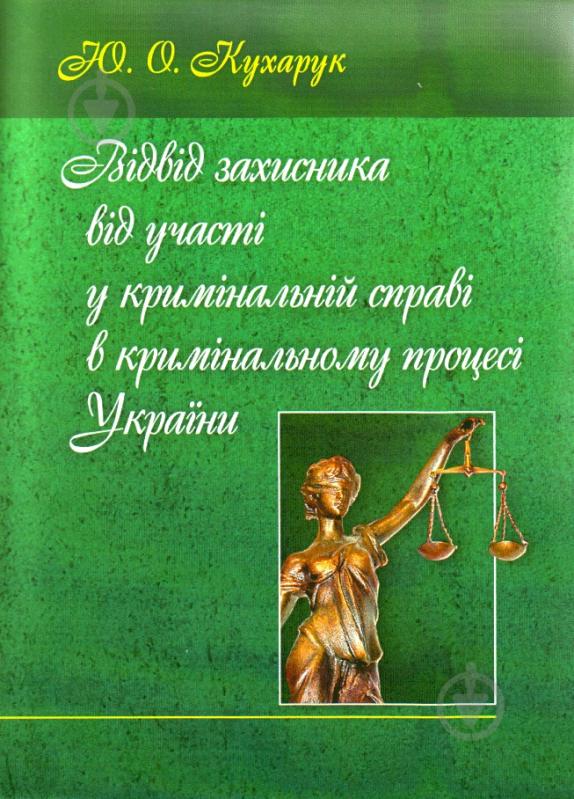 Книга Юлія Кухарук  «Відвід захисника від участі у кримінальній справі в кримінальному процесі України. Моногр - фото 1