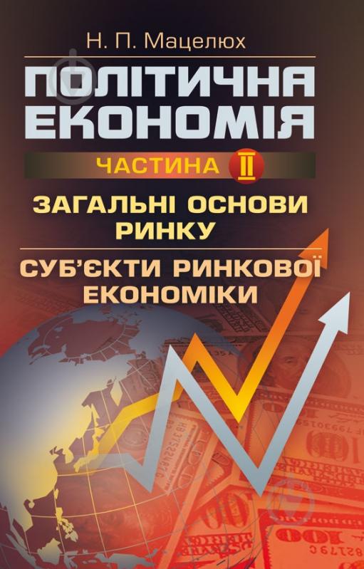 Книга Наталья Мацелюх  «Політична економія. Частина 2. Загальні основи ринку. Суб'єкти ринкової економіки. Навчальний поcібник» 978-617-673-320-1 - фото 1