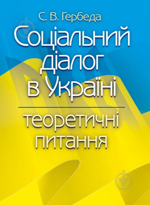 Книга Гербеда С.В.  «Соціальний діалог в Україні: теоретичні питання. Монографія» 978-617-673-328-7 - фото 1