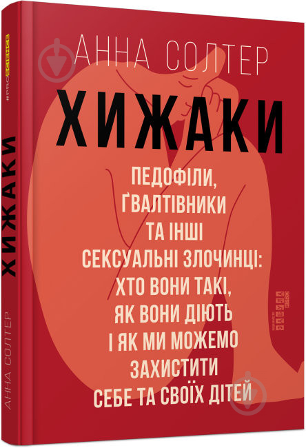 Книга Анна Солтер «Хижаки. Педофіли, ґвалтівники та інші сексуальні злочинці: хто вони такі, як вони діють і як ми можемо захистити себе та своїх дітей» 978-617-09-7248-4 - фото 1