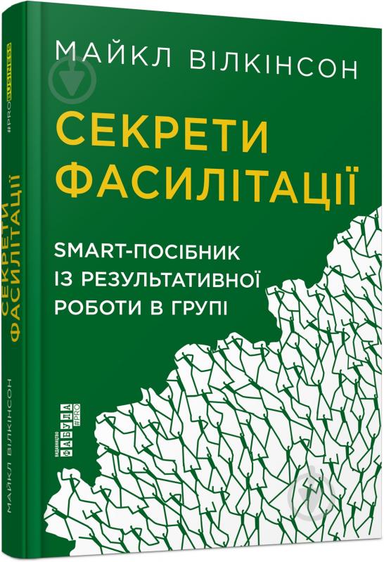 Книга Майкл Вилкинсон «Секрети фасилітації. SMART-посібник із результативної роботи в групі» 978-617-09-7478-5 - фото 1