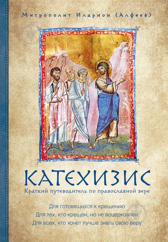 Книга Митрополит Иларион (Алфеев) «Катехизис. Краткий путеводитель по православной вере» 978-5-699-96444-4 - фото 1