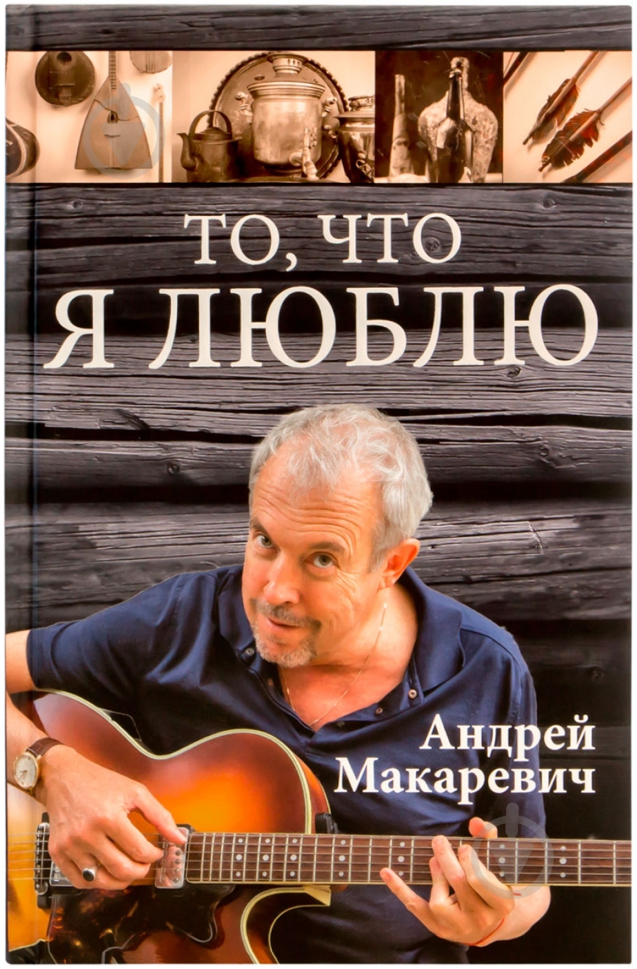Книга Андрій Макаревич «То, что я люблю» 978-5-699-75348-2 - фото 1 Книга Андрій Макаревич «То, что я люблю» 978-5-699-75348-2 - фото 1
