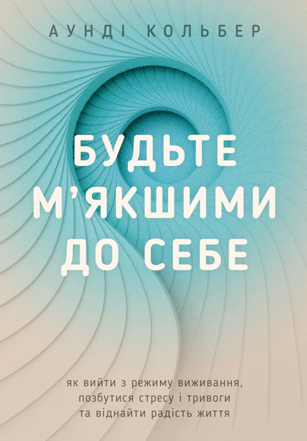 Книга Аунди Кольбер "Будьте мягче к себе. Как выйти из режима выживания, избавиться от стресса и тревоги и обрести радость жизни" 9789669389572