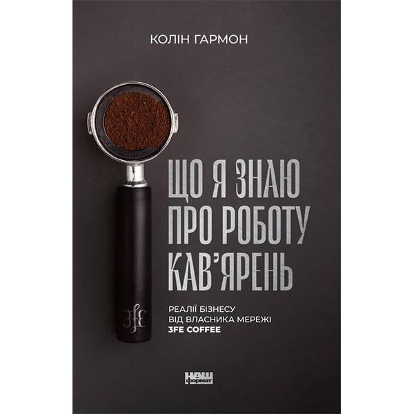 Книга Що я знаю про роботу кав’ярень. Реалії бізнесу від власника мережі 3fe Coffee Колін Гармон (3914)