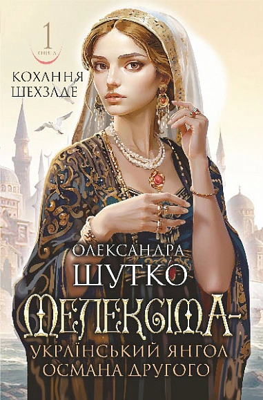 Книга Александра Шутко "Любовь шехзаде. Мелексима — украинский ангел Османа Второго. Книга 1" 9789661090896